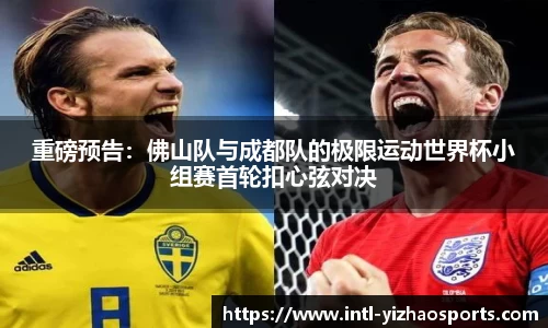 重磅预告：佛山队与成都队的极限运动世界杯小组赛首轮扣心弦对决