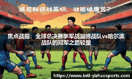 焦点战报：全球总决赛季军战淄博战队vs哈尔滨战队的冠军之路较量