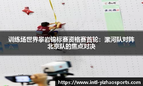 训练场世界攀岩锦标赛资格赛首轮：漯河队对阵北京队的焦点对决