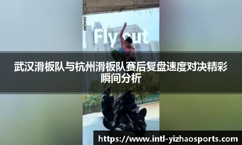 武汉滑板队与杭州滑板队赛后复盘速度对决精彩瞬间分析