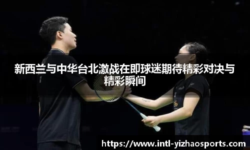 新西兰与中华台北激战在即球迷期待精彩对决与精彩瞬间