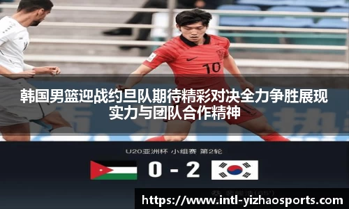 韩国男篮迎战约旦队期待精彩对决全力争胜展现实力与团队合作精神