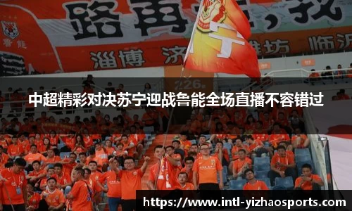 中超精彩对决苏宁迎战鲁能全场直播不容错过